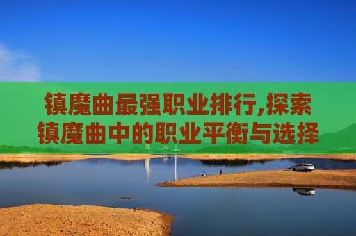 镇魔曲最强职业排行,探索镇魔曲中的职业平衡与选择 镇魔曲最强职业排行,探索镇魔曲中的职业平衡与选择