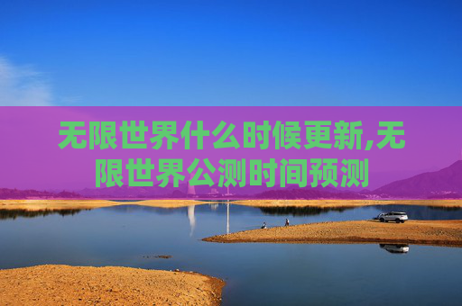 无限世界什么时候更新,无限世界公测时间预测