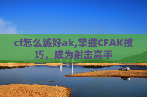 cf怎么练好ak,掌握CFAK技巧,成为射击高手 cf怎么练好ak,掌握CFAK技巧,成为射击高手