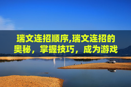 瑞文连招顺序,瑞文连招的奥秘，掌握技巧，成为游戏中的高手