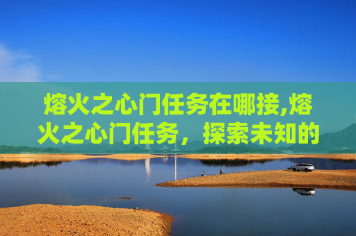熔火之心门任务在哪接,熔火之心门任务，探索未知的旅程与挑战