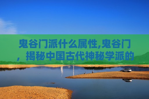 鬼谷门派什么属性,鬼谷门,揭秘中国古代神秘学派的传奇 鬼谷门派什么属性,鬼谷门,揭秘中国古代神秘学派的传奇