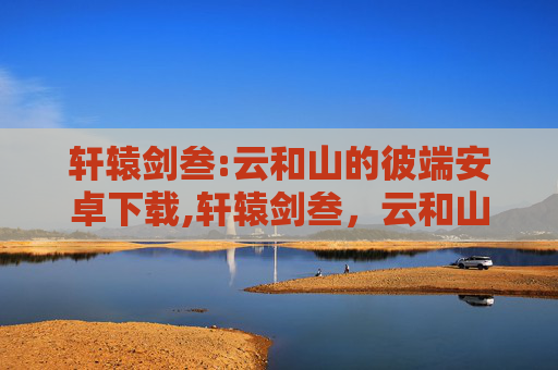 轩辕剑叁:云和山的彼端安卓下载,轩辕剑叁,云和山的彼端——探索古风幻想世界的奇幻之旅 轩辕剑叁:云和山的彼端安卓下载,轩辕剑叁,云和山的彼端——探索古风幻想世界的奇幻之旅