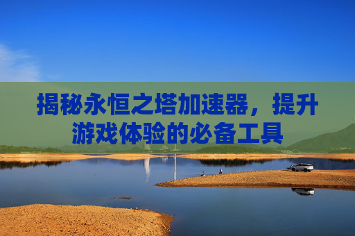 揭秘永恒之塔加速器，提升游戏体验的必备工具