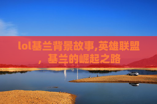 lol基兰背景故事,英雄联盟，基兰的崛起之路