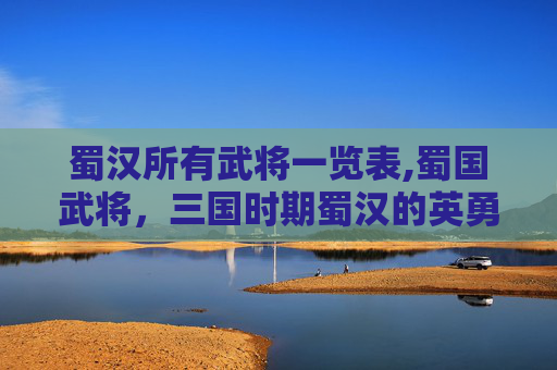 蜀汉所有武将一览表,蜀国武将，三国时期蜀汉的英勇将领