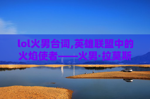 lol火男台词,英雄联盟中的火焰使者——火男·拉莫斯