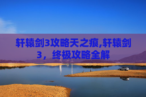 轩辕剑3攻略天之痕,轩辕剑3，终极攻略全解