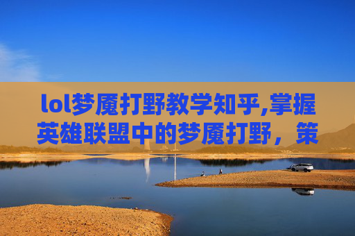 lol梦魇打野教学知乎,掌握英雄联盟中的梦魇打野，策略与技巧