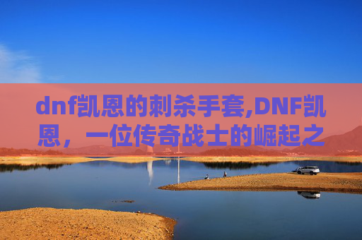 dnf凯恩的刺杀手套,DNF凯恩，一位传奇战士的崛起之路