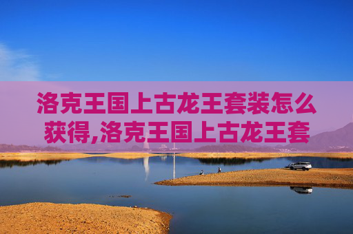 洛克王国上古龙王套装怎么获得,洛克王国上古龙王套装，揭秘传说中的力量与荣耀