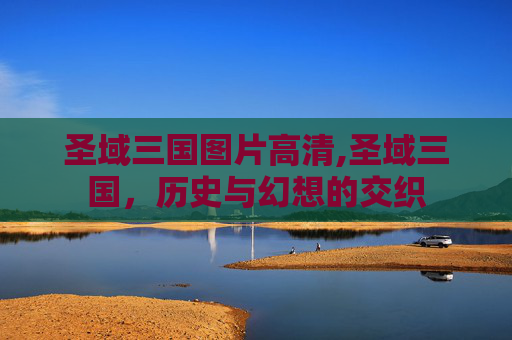 圣域三国图片高清,圣域三国，历史与幻想的交织