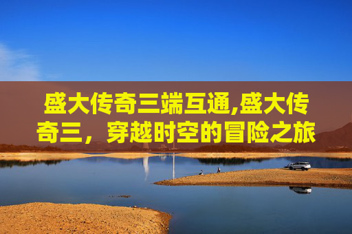 盛大传奇三端互通,盛大传奇三，穿越时空的冒险之旅