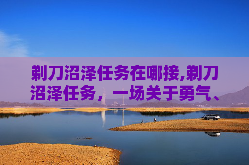 剃刀沼泽任务在哪接,剃刀沼泽任务，一场关于勇气、智慧与生存的考验