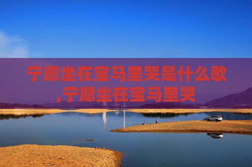 宁愿坐在宝马里哭是什么歌,宁愿坐在宝马里哭 宁愿坐在宝马里哭是什么歌,宁愿坐在宝马里哭