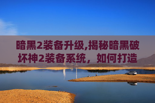 暗黑2装备升级,揭秘暗黑破坏神2装备系统，如何打造你的传奇装备