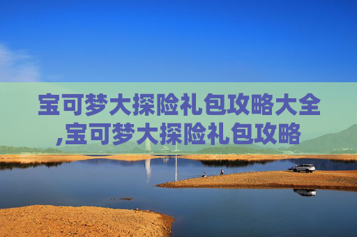 宝可梦大探险礼包攻略大全,宝可梦大探险礼包攻略