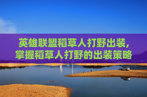 英雄联盟稻草人打野出装,掌握稻草人打野的出装策略，让你在游戏中成为真正的野区霸主
