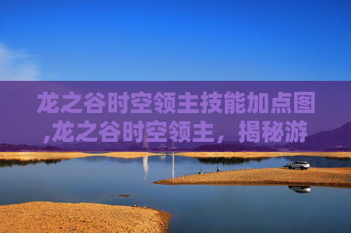 龙之谷时空领主技能加点图,龙之谷时空领主，揭秘游戏中的终极BOSS