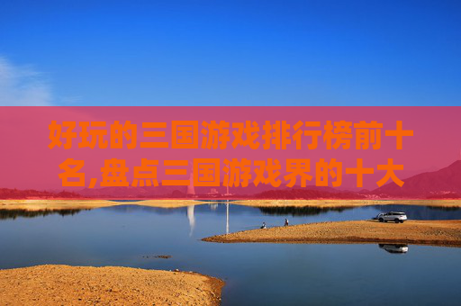 好玩的三国游戏排行榜前十名,盘点三国游戏界的十大经典之作