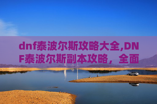 dnf泰波尔斯攻略大全,DNF泰波尔斯副本攻略，全面解析与实用技巧