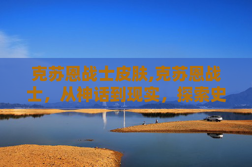 克苏恩战士皮肤,克苏恩战士,从神话到现实,探索史诗般的传奇 克苏恩战士皮肤,克苏恩战士,从神话到现实,探索史诗般的传奇
