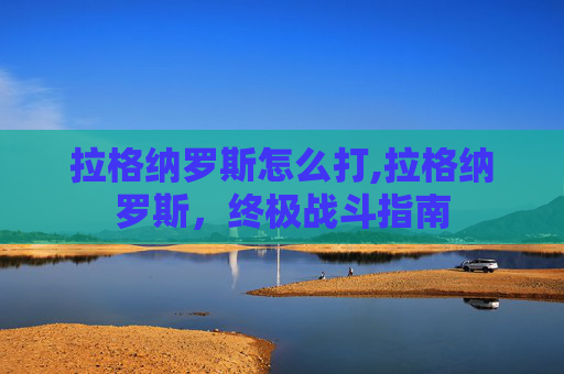拉格纳罗斯怎么打,拉格纳罗斯,终极战斗指南 拉格纳罗斯怎么打,拉格纳罗斯,终极战斗指南