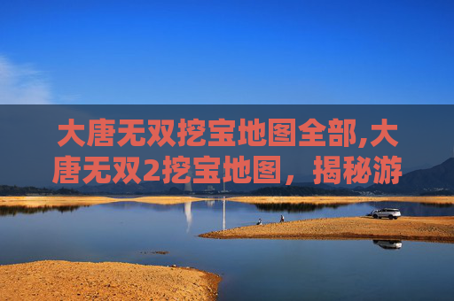 大唐无双挖宝地图全部,大唐无双2挖宝地图，揭秘游戏中隐藏的宝藏与策略