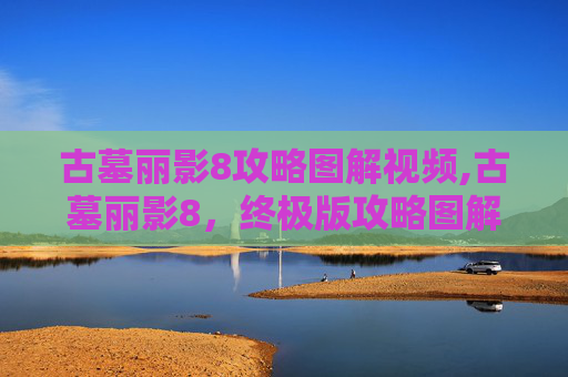 古墓丽影8攻略图解视频,古墓丽影8,终极版攻略图解,带你深入神秘古墓世界 古墓丽影8攻略图解视频,古墓丽影8,终极版攻略图解,带你深入神秘古墓世界