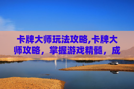 卡牌大师玩法攻略,卡牌大师攻略，掌握游戏精髓，成为策略大师