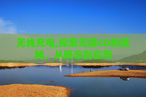 无线充电,探索无限CD的奥秘，从概念到应用