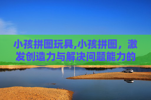 小孩拼图玩具,小孩拼图，激发创造力与解决问题能力的完美玩具