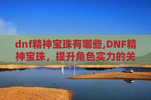 dnf精神宝珠有哪些,DNF精神宝珠，提升角色实力的关键