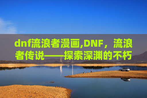 dnf流浪者漫画,DNF，流浪者传说——探索深渊的不朽之旅