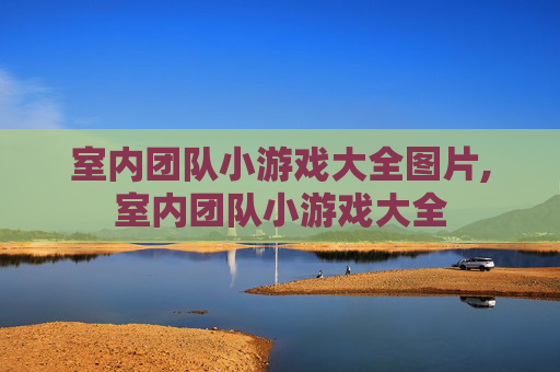 室内团队小游戏大全图片,室内团队小游戏大全