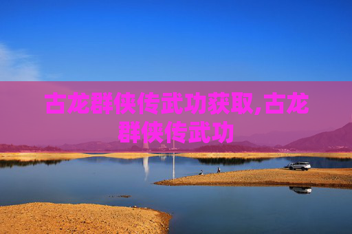 古龙群侠传武功获取,古龙群侠传武功