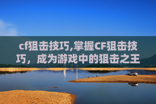 cf狙击技巧,掌握CF狙击技巧，成为游戏中的狙击之王