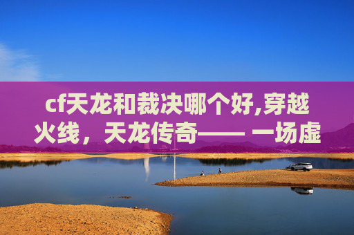 cf天龙和裁决哪个好,穿越火线，天龙传奇—— 一场虚拟与现实的完美融合