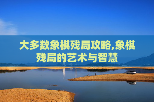 大多数象棋残局攻略,象棋残局的艺术与智慧