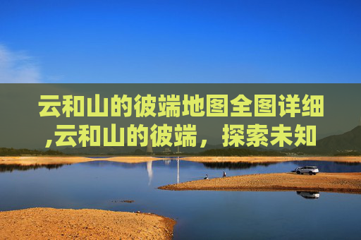 云和山的彼端地图全图详细,云和山的彼端，探索未知的旅程