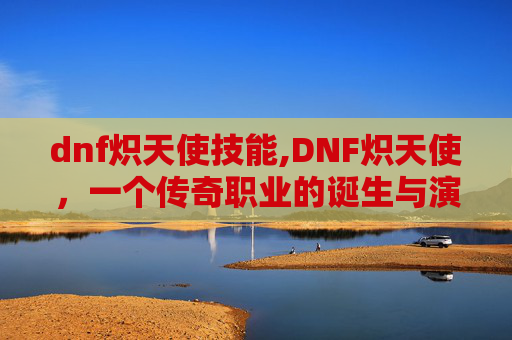 dnf炽天使技能,DNF炽天使,一个传奇职业的诞生与演变 dnf炽天使技能,DNF炽天使,一个传奇职业的诞生与演变