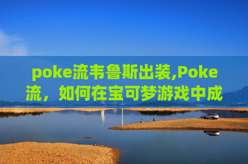 poke流韦鲁斯出装,Poke流,如何在宝可梦游戏中成为顶尖玩家? poke流韦鲁斯出装,Poke流,如何在宝可梦游戏中成为顶尖玩家?