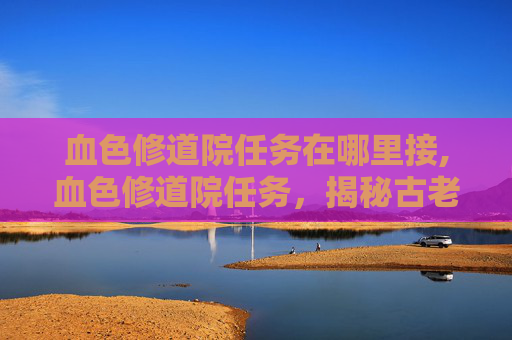 血色修道院任务在哪里接,血色修道院任务，揭秘古老诅咒与现代冒险