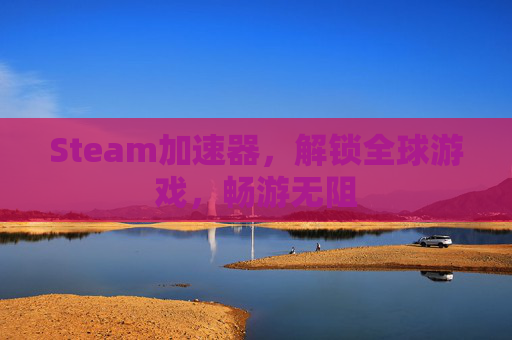 Steam加速器，解锁全球游戏，畅游无阻