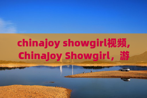 chinajoy showgirl视频,ChinaJoy Showgirl，游戏盛会中的璀璨明星