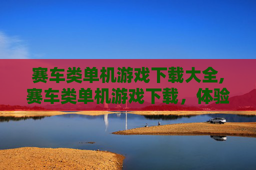 赛车类单机游戏下载大全,赛车类单机游戏下载，体验速度与激情的完美融合