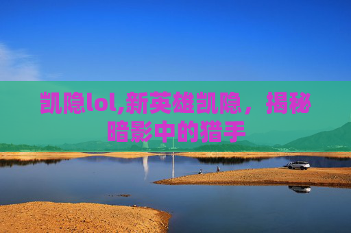 凯隐lol,新英雄凯隐，揭秘暗影中的猎手