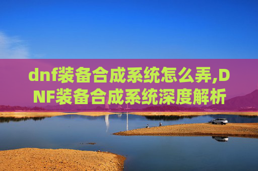 dnf装备合成系统怎么弄,DNF装备合成系统深度解析