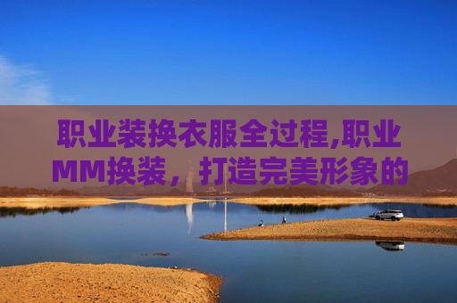 职业装换衣服全过程,职业MM换装，打造完美形象的秘密武器