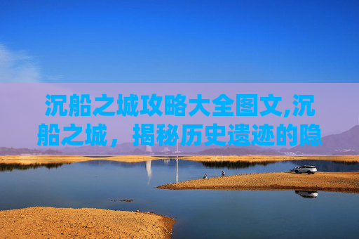 沉船之城攻略大全图文,沉船之城，揭秘历史遗迹的隐藏宝藏